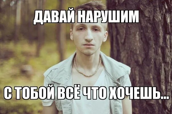 Так давай исполняй. Давай нарушим вместе.