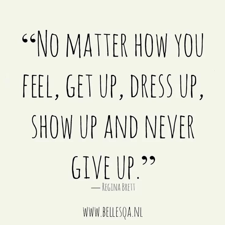 Never get up. No matter how you feel, get up and Fight. Just give up. How get it feel