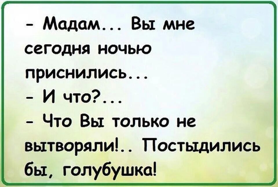 Что муж там делает. Анекдот вы мне приснились. Вы мне приснились постыдились бы голубушка. Вы мне сегодня приснились. Мадам вы сегодня ночью мне приснились.