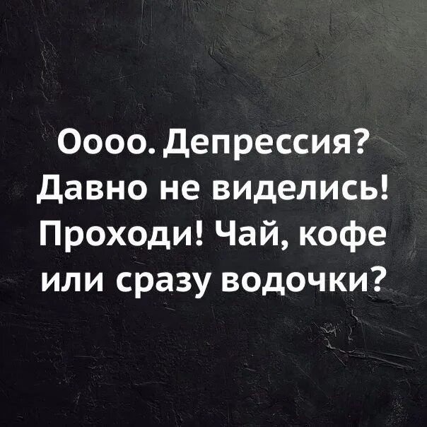 Давно цитаты. Привет депрессия. здравствуй депрессия давно не виделись. здравствуй депрессия. ушла в депрессию.