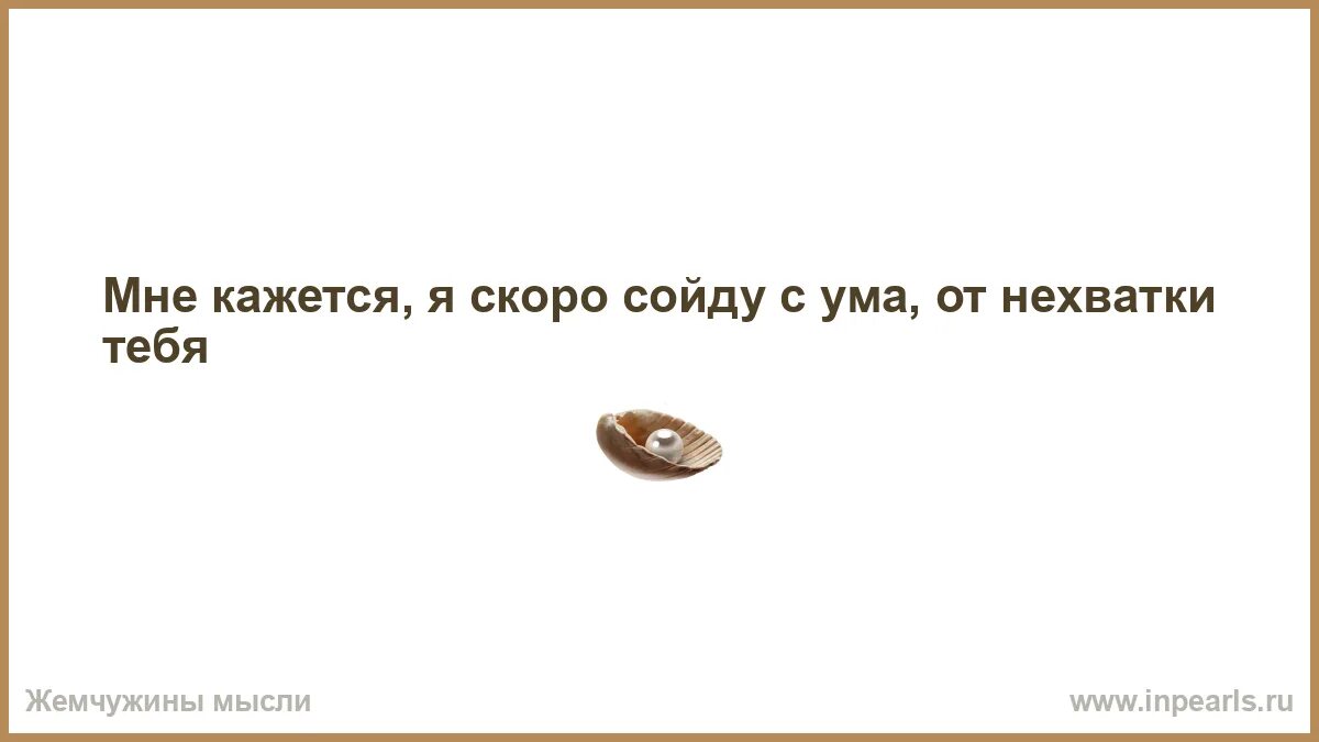 Я скоро сойду с ума. С ума схожу не хватает тебя. Скоро пойдет на поправку