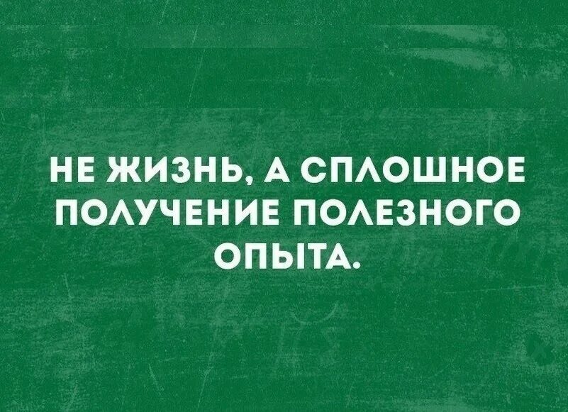 Любой опыт хорош. Не жизнь а сплошное получение. Не жизнь а сплошное получение полезного опыта. Жизнь сплошное электричество. Полезный опыт цитаты.