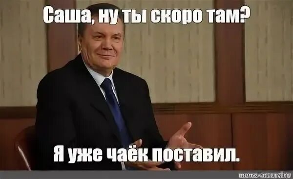 Скорее там. Ну Саша. Ну папа ну Саша. Ну Саша Мем. Янукович ну как вы там без меня.