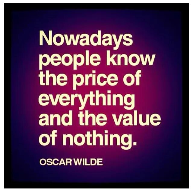 Nowadays people know the Price of everything and the value of nothing. Everything and nothing. People nowadays. Nowadays people are more interested.