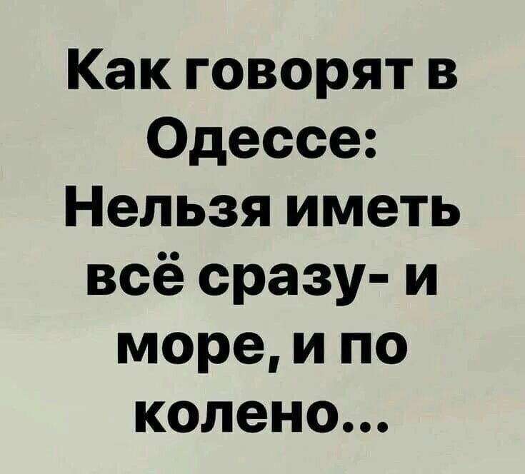 Нельзя расположить. Нельзя иметь всё сразу и море и по колено. как говорят в одессе нельзя иметь всё сразу и море и по колено. нельзя иметь все сразу. невозможно иметь все и сразу.