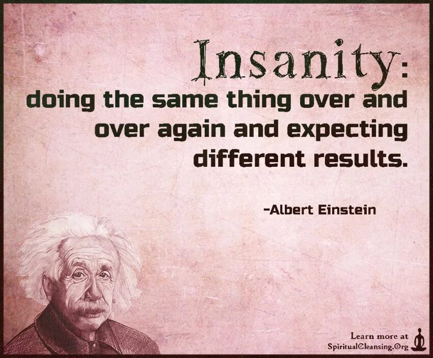 Expecting things. “Insanity is doing the same thing over and over again and expecting different Results.” – Albert Einstein. Einstein doing the same thing and expecting different Result. The Definition of Insanity is doing the same thing over and over and expecting different Results. Over and over again.