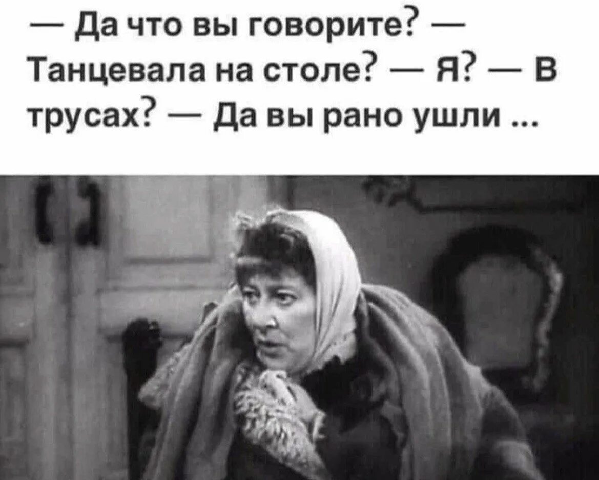 Не знаю еще рано. Раневская вы рано ушли. я танцевала на столе да вы рано ушли. я танцевала на столе раневская. да что вы говорите танцевала на столе я да вы рано ушли раневская.