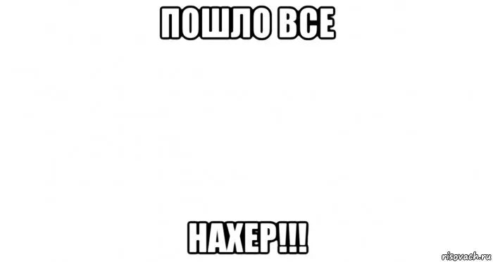 Да пошло все нахер. Картинки пошло все нахер. Пошло все нахрен. Пошли все на хрен Мем. Песня идите нафиг