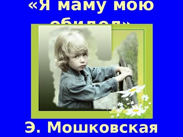 Мошковская обида текст. Мошковская я маму мою. Я маму мою обидел. Э. Мошковской «обида». Я маму мою обидел,.