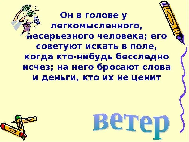 Он в голове у легкомысленного несерьезного человека. На него бросают слова и деньги те кто их не ценит фразеологизм. Он в голове бывает его ищут в поле на него бросают слова и деньги. Легкомысленный человек фразеологизм.