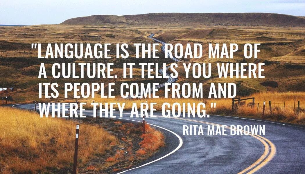 Watch where you are going. Language is the Road Map of a Culture. It tells you where its people come from and where they are going.. Language is the Road. Where you come from. Where are they going.
