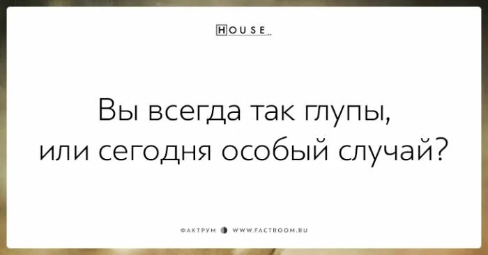 Если бы так была всегда. Дерзкие выражения. вы всегда так глупы или сегодня особый случай. дерзкие фразы. доктор хаус сарказм.