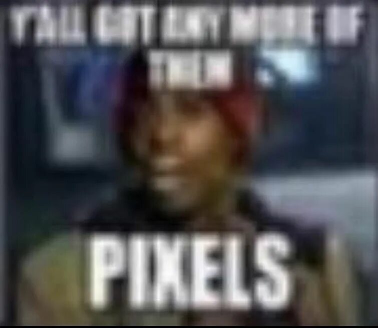 Did you get any of that. I need more мем. pixel meme. on any more картинка. you got anymore of them pixels.