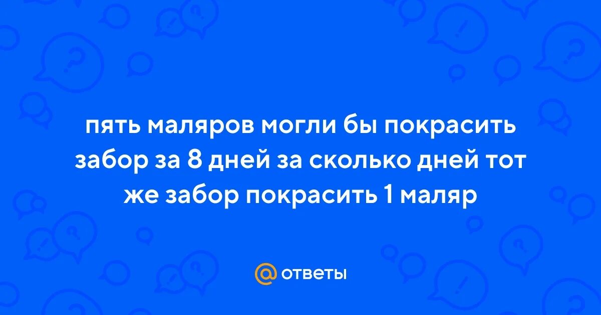 Трое маляров закончат работу за 5. 5 Маляров могли бы покрасить забор за 8 дней за сколько дней 10 маляров. Маляры в первый день покрасили.