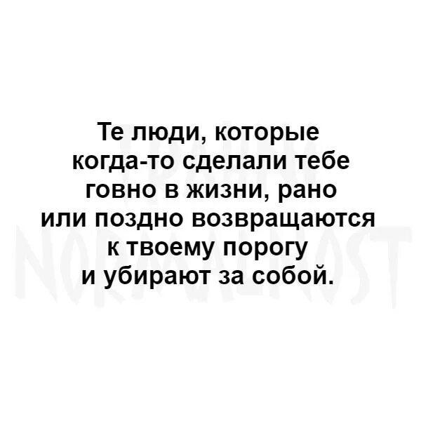 Рано или поздно возвращаются и убирают за собой. Те люди которые сделали говно рано или поздно. Люди которые сделали говно в жизни. Рано или поздно.