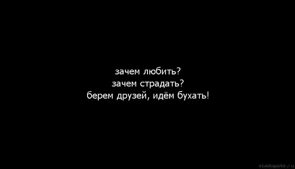 Не стоит страдать. Зачем любить зачем страдать берем друзей идем бухать. Цитаты почему. Цитаты зачем любить. Зачем любить если тебя не любят.