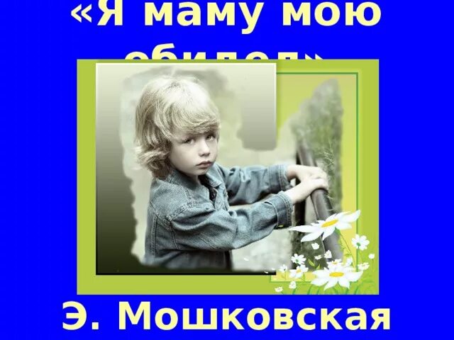 Мошковская я маму мою. Я маму мою обидел. Э. Мошковской «обида». Я маму мою обидел,. Литературное чтение я маму мою обидел