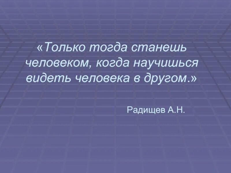 Человеку тогда становится человеком. Только тогда становишься человеком. Станешь человеком когда научишься видеть человека в другом. Только тогда. Высказывание Радищева только тогда.