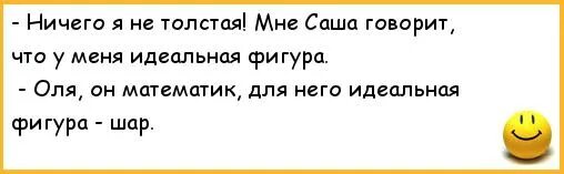 Анекдоты про толстых. Анекдот про идеальную фигуру. Идеальная фигура шар анекдот. У меня фигура идеальный шар. Он математик для него идеальная фигура шар.