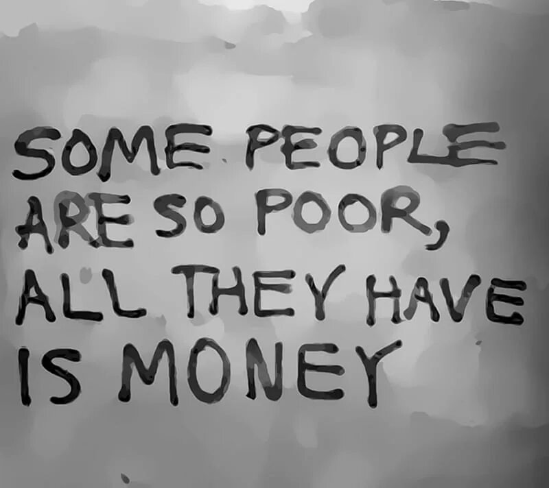 Some people have good. Some people are so poor all they have is money. some people are poor by money, but rich by heart. there are no poor, they are all rich. if you are poor just buy money.