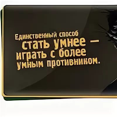 Единственный способ стать умнее. Более умный. единственный способ стать умнее играть с более умным противником. играй с более умным противником.