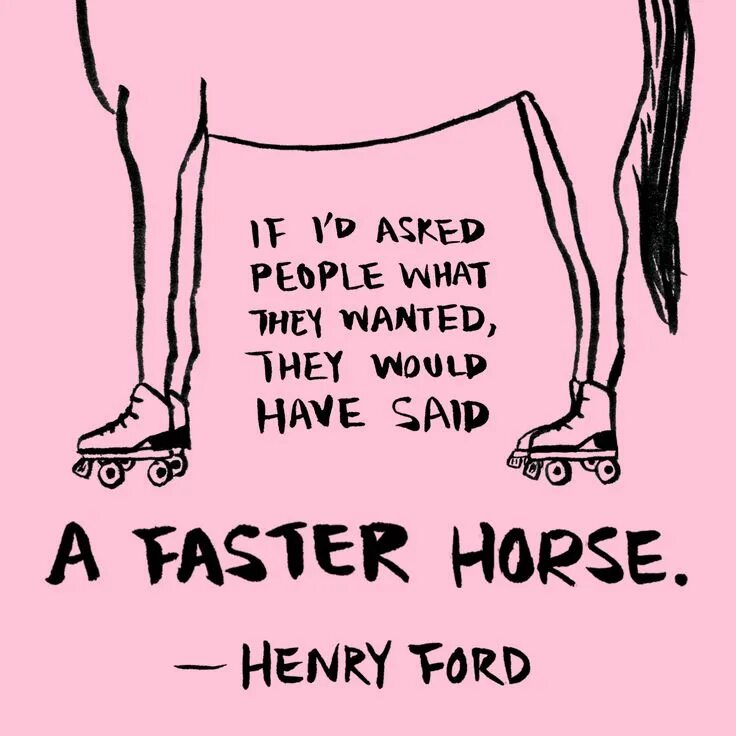 I asked if they had. Henry ford quotes faster horses. say fast. if i had to say.