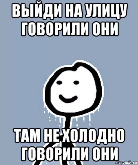 Выходи пойдем погуляем. Пошли гулять. Пошли на улицу. Пойдем погуляем. Выйди на улицу говорили они.