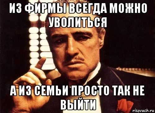 Нельзя просто так уйти из семьи. Семья мафия мемы. Из мафии не уходят. Всем пока я увольняюсь. Можно просто пока