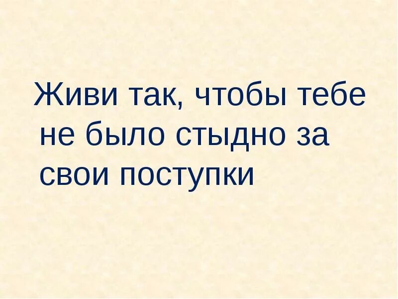 Должно быть слов не хочу. Живи так чтобы тебе не было стыдно за свои поступки. Живи так. Живите так чтобы не было стыдно. Не стыдись за свои поступки.