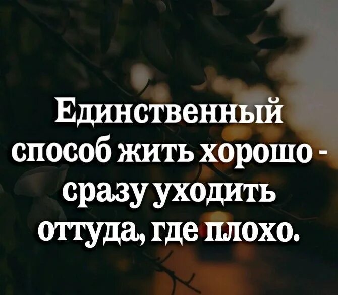 Вы плохо понимаете практический век. Единственный способ жить хорошо сразу уходить оттуда где плохо. Единственный способ жить хорошо сразу. Единственный способ жить хорошо уходить. Уходить оттуда где плохо.