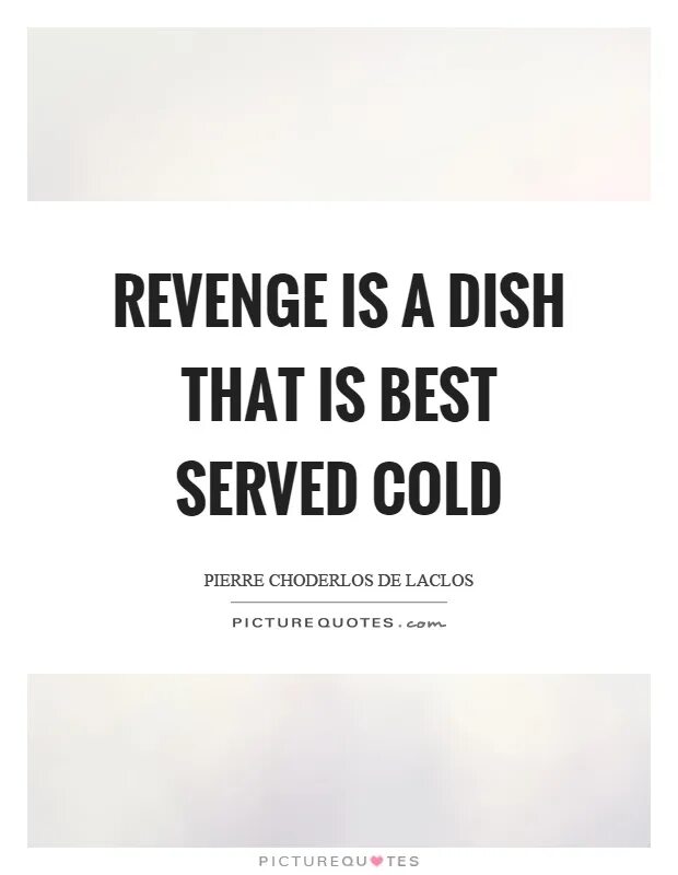 Served cold. Revenge is a dish best served Cold. Revenge is a dish that is served Cold. Best served Cold. "Revenge is a Luxury we can't afford." Rdr2.