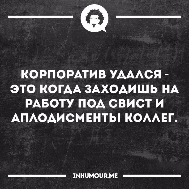 Корпоратив цитаты. Корпоратив удался это когда заходишь на работу. когда корпоратив удался. корпоратив удался если заходишь под аплодисменты. фраза корпоратив удался.