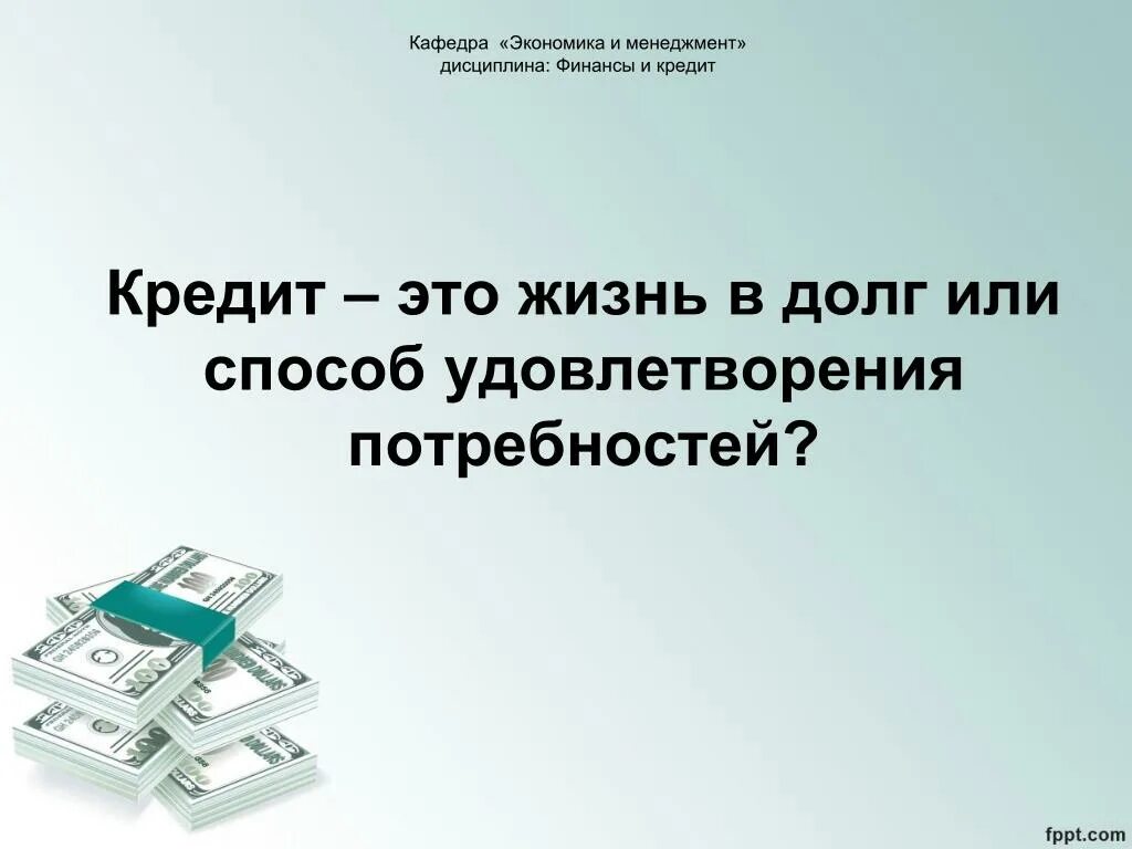 Кредит. Кредит жизнь в долг или способ удовлетворения потребностей. Финансы и кредит. Дисциплина экономика и финансы. Кредиты в жизни человека проект