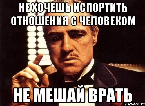 Я буду портить жизнь. Если не хочешь испортить отношения с человеком не мешай ему врать. хотите оставаться с людьми в хороших отношениях не мешайте им врать. испортить отношения. если хочешь испортить отношения.