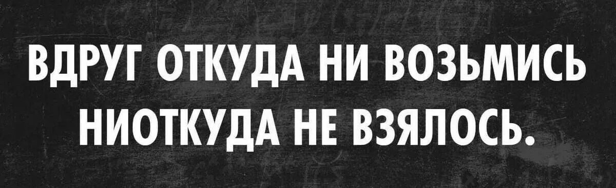 Ни возьмись. Вдруг откуда ни возьмись ниоткуда не взялось. Ниоткуда не возьмись. Вдруг откуда невозьмись. Откуда не возьмись.