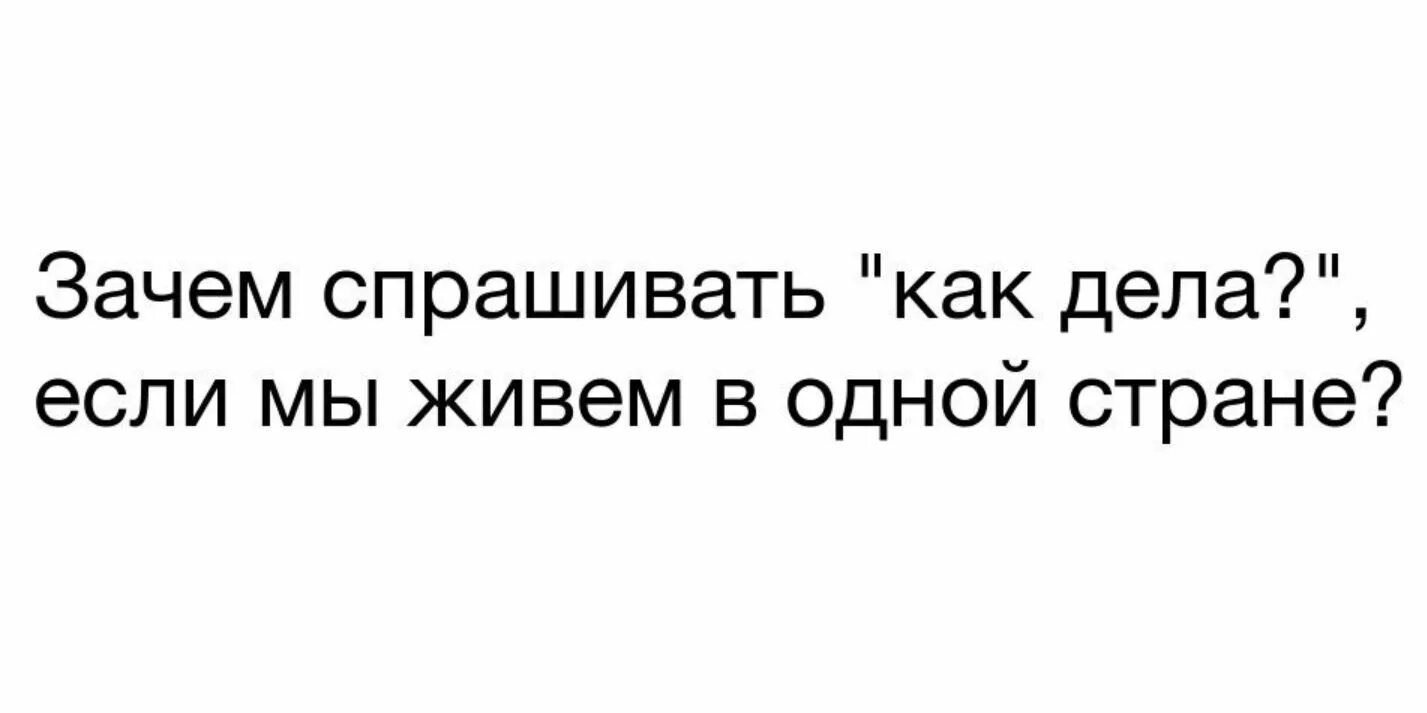 Спрашивают почему без. Зачем спрашивать как дела если мы живем в одной стране. Зачем спрашивать как дела. Как спросить как дела. Зачем спрашивать как дела если мы если.