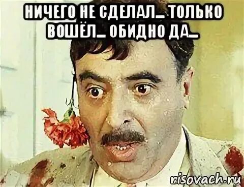 Ничего не сделал только вошел. Ничего не сделал только зашел. обидно да ничего не сделал.