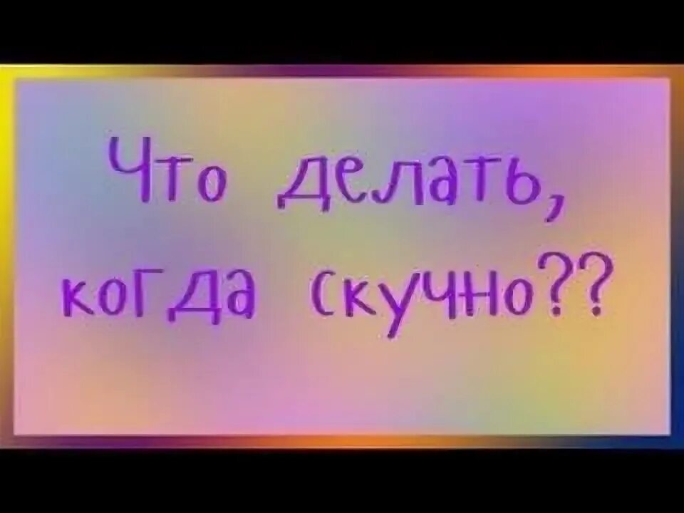 Что можно делать когда тебе скучно