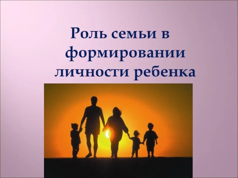 Объясните роль семьи жизнь человека. Роль семьи в становлении личности. Роль семьи в воспитании личности ребенка. Роль родителей в становлении личности ребенка. Важность семьи в формировании личности.