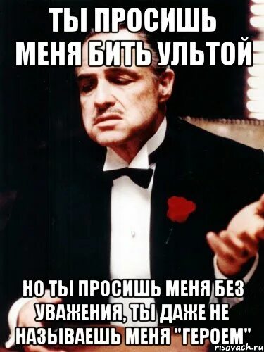 Ты просишь. Ты просишь невозможного. Ты просишь без уважения прикол. Ты просил уголовного.