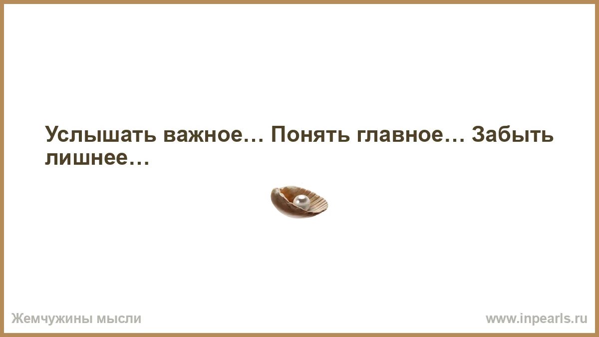 Не поняв главного. Услышать - важное... Понять - главное... Забыть - лишнее.... Услышать важное понять главное. Важные менее важные и ненужные. Главное не забыть что это было главное.