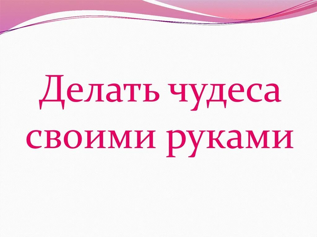 Делайте чудеса своими руками. "Делать чудеса своими руками ?" Сочинение краткое. Презентация на тему чудеса своими руками. Чудеса надо делать своими руками. Будем делать чудо