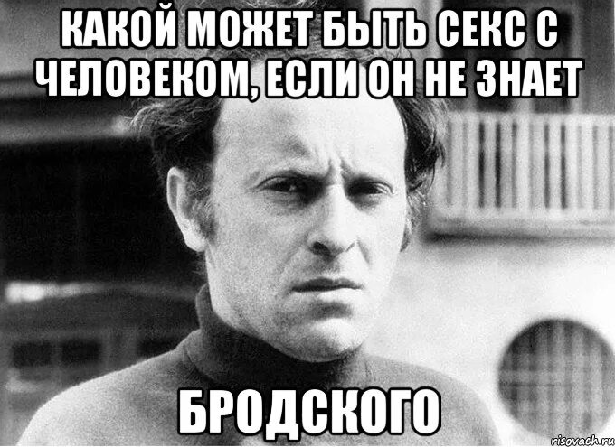 В городе между прочим. Какой может быть с человеком который не знает Бродского. Бродского знаешь. Ты знаешь Бродский. Бродский Мем.