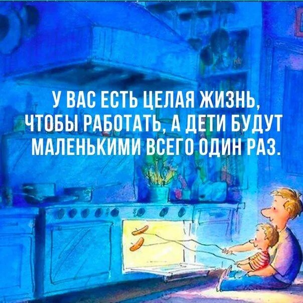 У вас есть целая жизнь чтобы работать. У вас есть целая жизнь чтобы работать а дети будут. Работа будет всегда а дети. Работа работой а дети маленькие один раз. Живу и работаю все одно