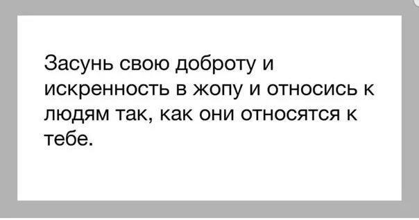 Засунь свою доброту и искренность. Относись к людям так как они относятся к тебе. К нам относятся так как мы позволяем к себе относиться. Не относись к людям хорошо они гниют.