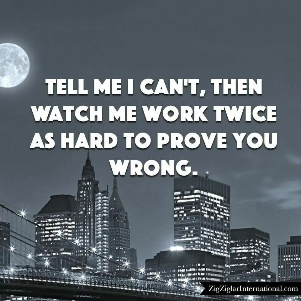 Prove you wrong. Watch me work. Tell me i can't and watch me work twice as hard to prove you wrong. My best works a twice