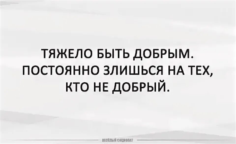 Быть добрым тяжело. Тяжело быть добрым постоянно злишься на тех. Трудно быть добрым постоянно злишься на тех кто недобрый.