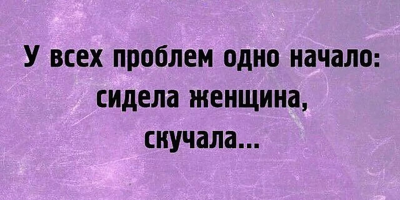 Женщина скучала стих. У всех проблем одно начало сидела женщина. У всех бед одно начало сидела женщина скучала. Начало сидела женщина скучала. Женщина скучает.