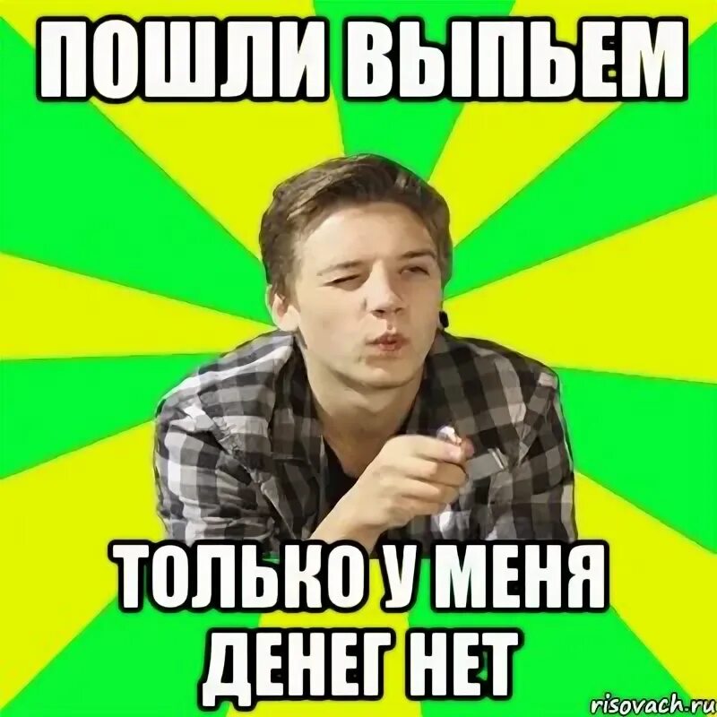 Выпиваем нет нет песня. Пойдем выпьем. нету денег картинка. у меня нет денег. нищеброд мем.