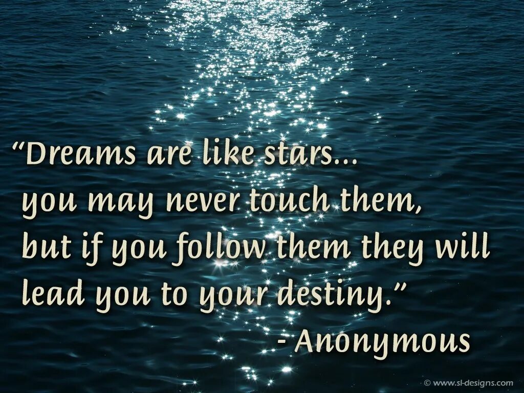 Are dreams important. Dreams are like stars...you may never touch them, but if you follow them they will lead you to your destiny. beautiful quotes about dreams. dreams about life. they are following you.